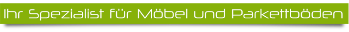 Ihr Spezialist fr Mbel und Parkettbden